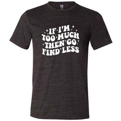 If I'm Too Much Then Go Find Less Shirt Unisex