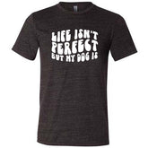 Life Isn't Perfect But My Dog Is Shirt Unisex