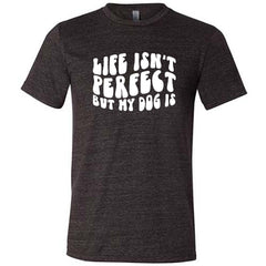 Life Isn't Perfect But My Dog Is Shirt Unisex