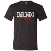 Why Would I Take The High Road When I Could Take The Psychopath Shirt Unisex