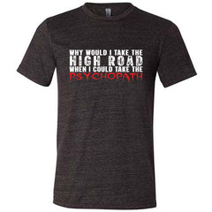 Why Would I Take The High Road When I Could Take The Psychopath Shirt Unisex