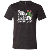 You Would Make Great Fertilizer Shirt Unisex