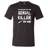You Bring Out The Serial Killer In Me Shirt Unisex