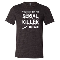 You Bring Out The Serial Killer In Me Shirt Unisex