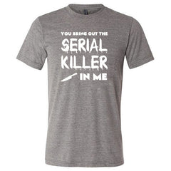 You Bring Out The Serial Killer In Me Shirt Unisex
