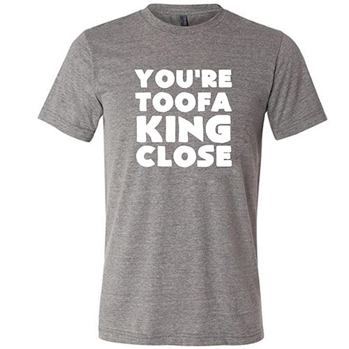 You're Toofa King Close Shirt Unisex