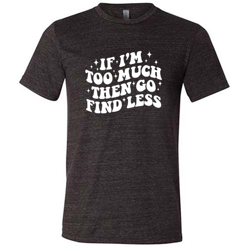 If I'm Too Much Then Go Find Less Shirt Unisex
