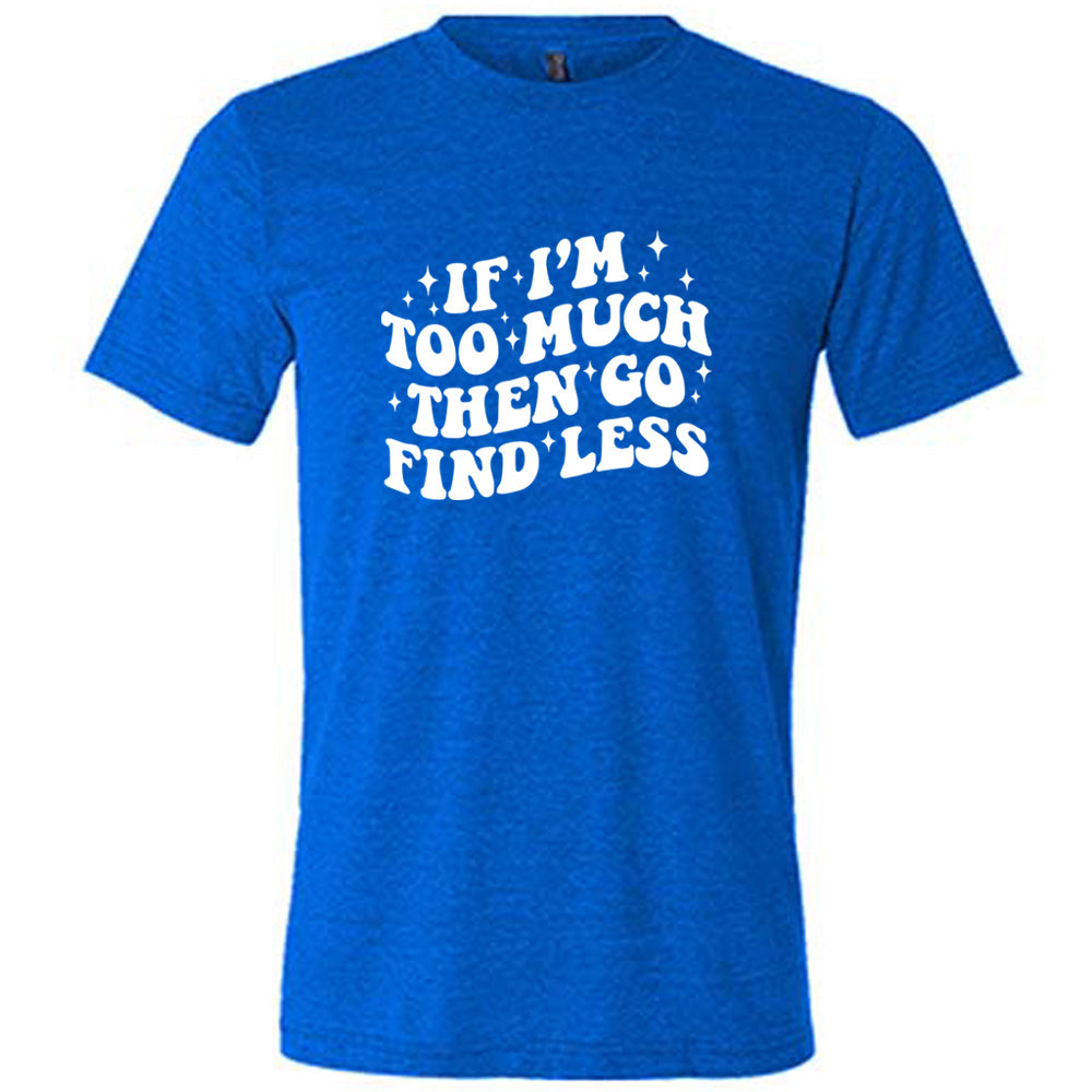 If I'm Too Much Then Go Find Less Shirt Unisex