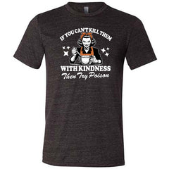 If You Can't Kill Them With Kindness Then Try Poison Shirt Unisex