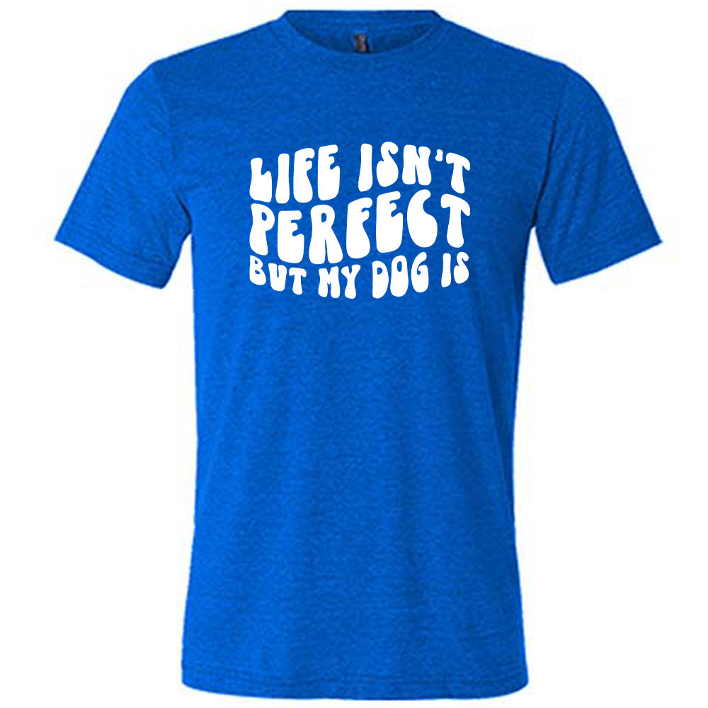 Life Isn't Perfect But My Dog Is Shirt Unisex