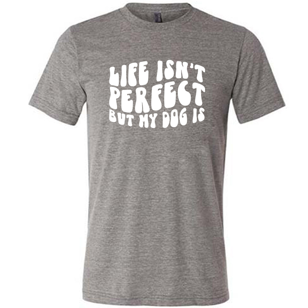 Life Isn't Perfect But My Dog Is Shirt Unisex