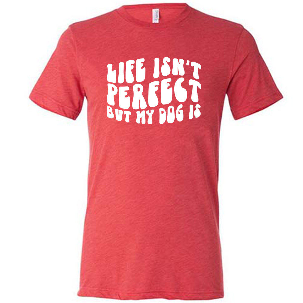 Life Isn't Perfect But My Dog Is Shirt Unisex