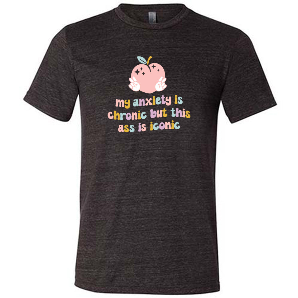 My Anxiety Is Chronic But This Ass Is Iconic Shirt Unisex