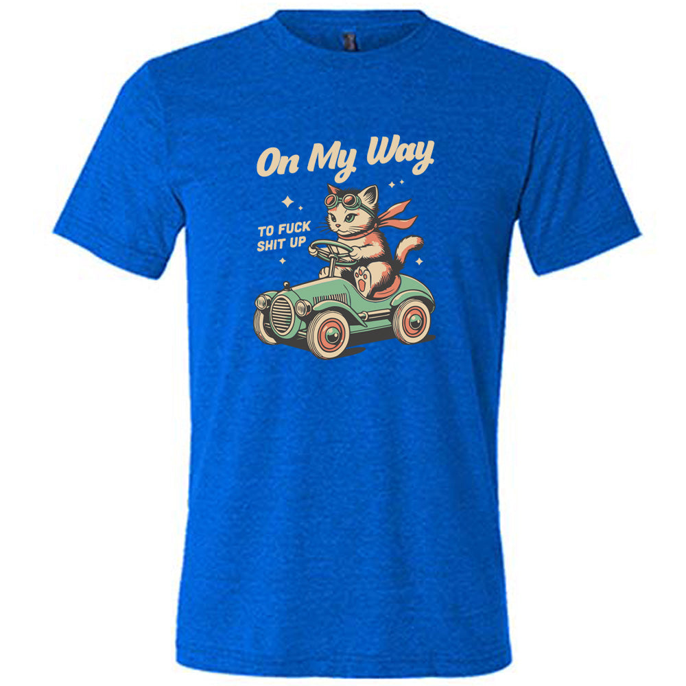 On My Way To Fuck Shit Up Shirt Unisex