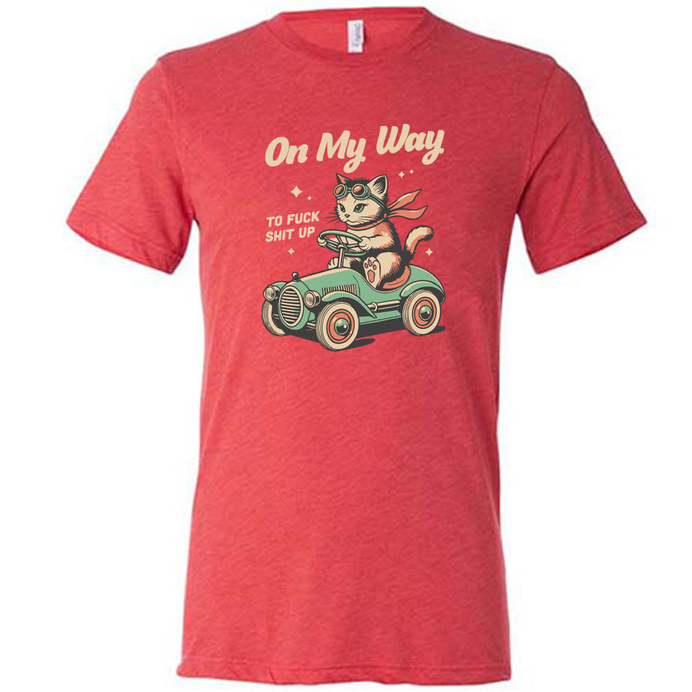 On My Way To Fuck Shit Up Shirt Unisex