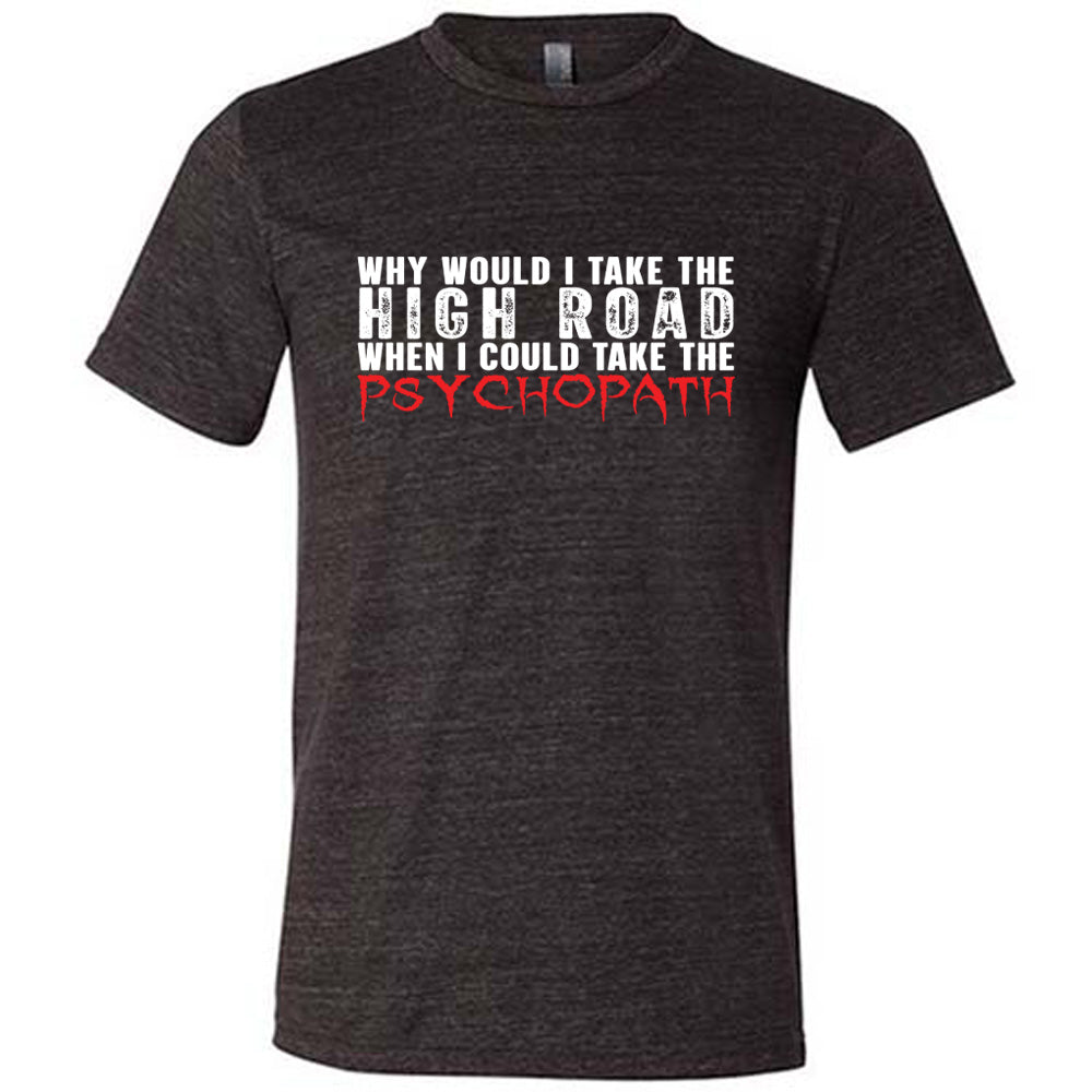 Why Would I Take The High Road When I Could Take The Psychopath Shirt Unisex