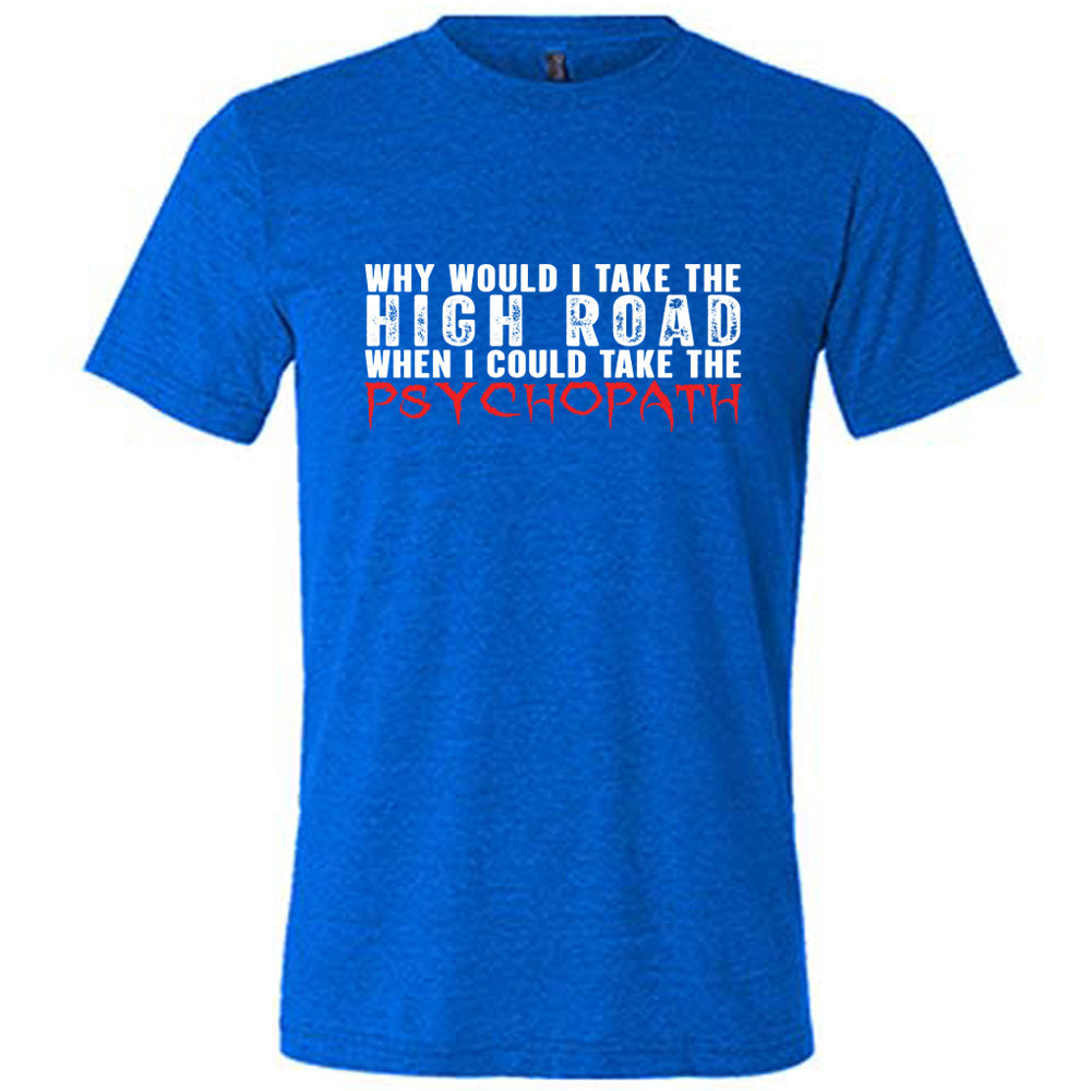 Why Would I Take The High Road When I Could Take The Psychopath Shirt Unisex