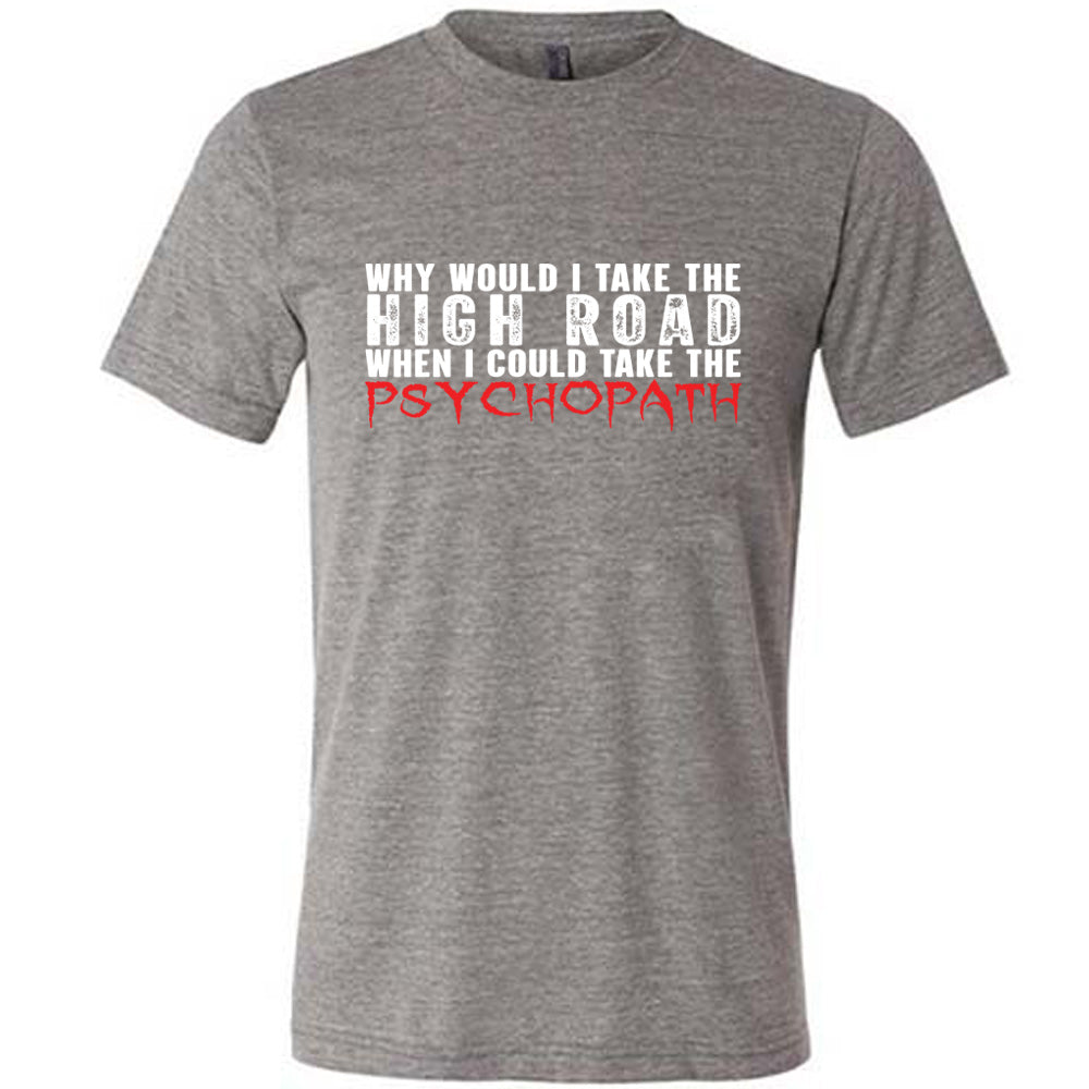 Why Would I Take The High Road When I Could Take The Psychopath Shirt Unisex