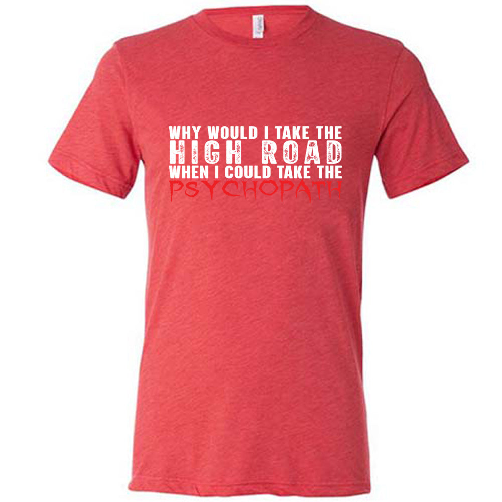 Why Would I Take The High Road When I Could Take The Psychopath Shirt Unisex