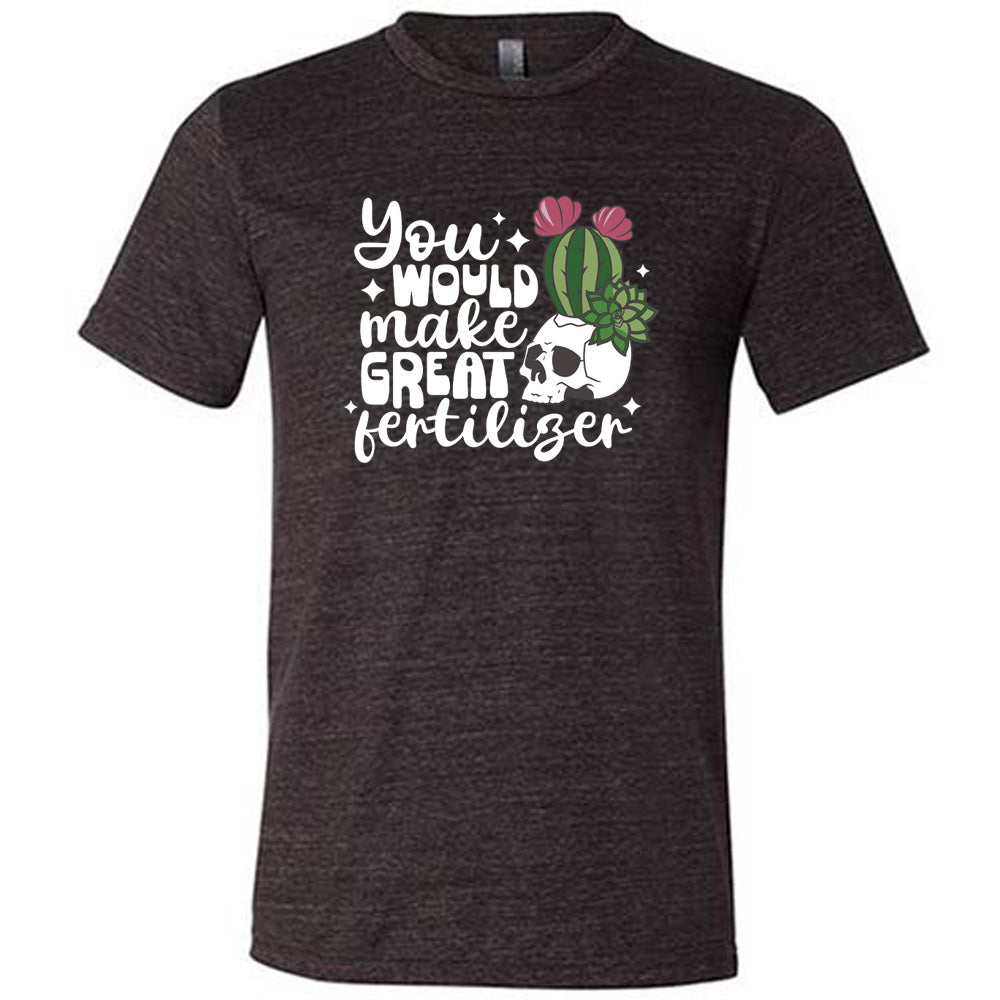You Would Make Great Fertilizer Shirt Unisex