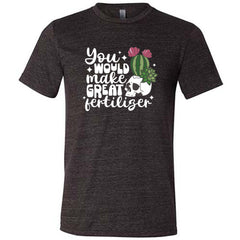 You Would Make Great Fertilizer Shirt Unisex