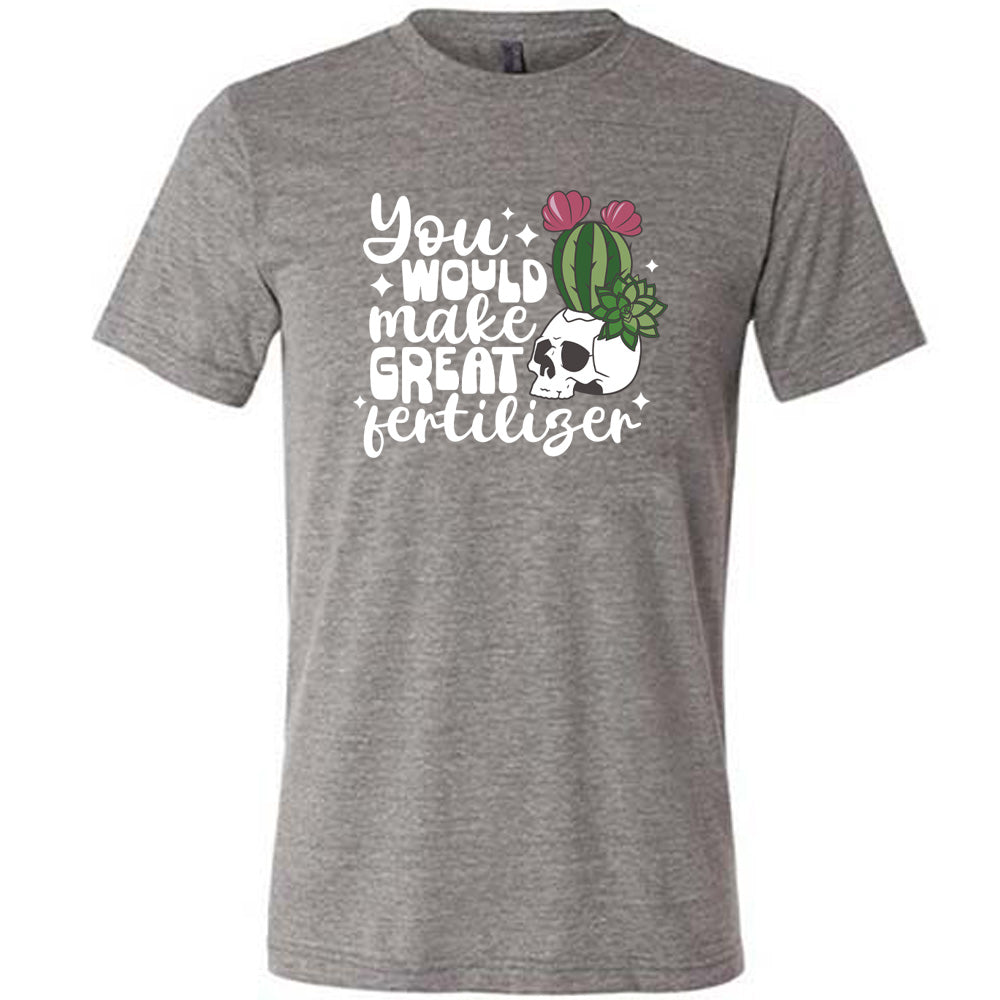 You Would Make Great Fertilizer Shirt Unisex