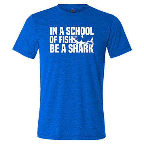 In A School Of Fish, Be A Shark Shirt Unisex