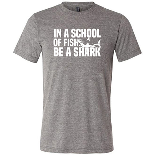 In A School Of Fish, Be A Shark Shirt Unisex