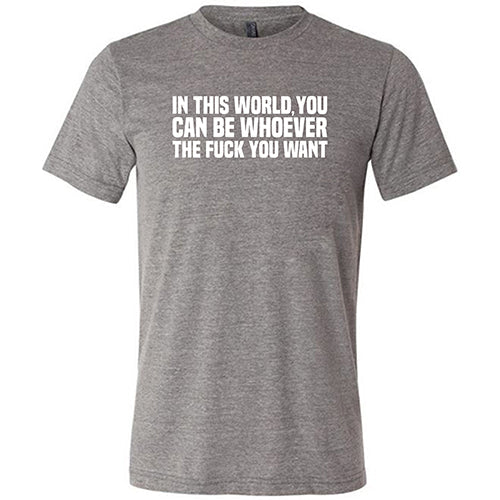 In This World You Can Be Whoever The Fuck You Want Shirt Unisex