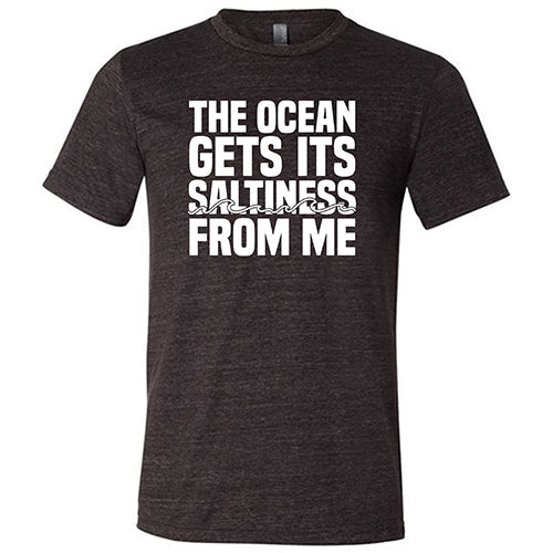 The Ocean Gets Its Saltiness From Me Shirt Unisex