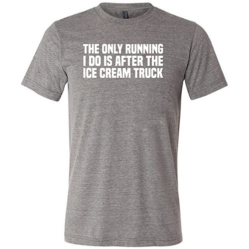 The Only Running I Do Is After The Ice Cream Truck Shirt Unisex