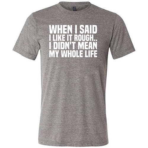 When I Said I Like It Rough, I Didn't Mean My Whole Life Shirt Unisex
