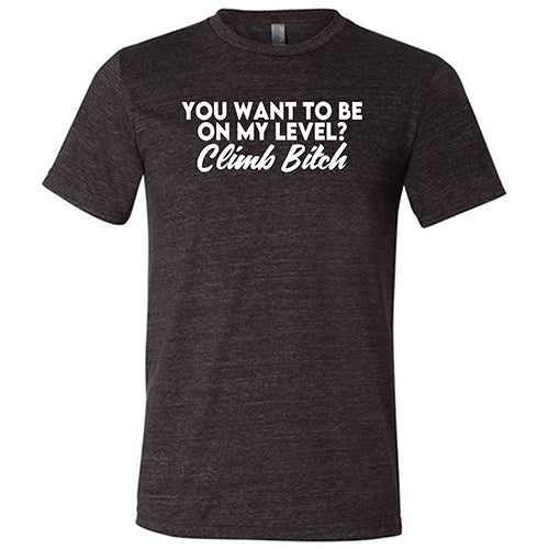 You Want To Be On My Level? Climb Bitch Shirt Unisex