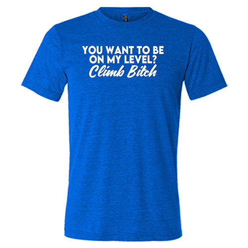 You Want To Be On My Level? Climb Bitch Shirt Unisex