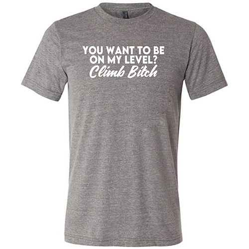 You Want To Be On My Level? Climb Bitch Shirt Unisex