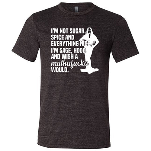 I'm Not Sugar, Spice And Everything Nice. I'm Sage, Hood And Wish A Muthafucka Would Shirt Unisex